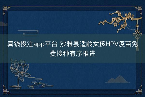 真钱投注app平台 沙雅县适龄女孩HPV疫苗免费接种有序推进