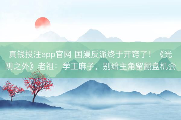真钱投注app官网 国漫反派终于开窍了！《光阴之外》老祖：学王麻子，别给主角留翻盘机会