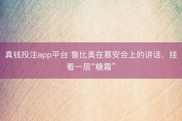 真钱投注app平台 鲁比奥在慕安会上的讲话，挂着一层“糖霜”