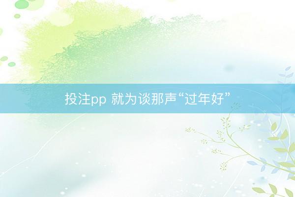 投注pp 就为谈那声“过年好”