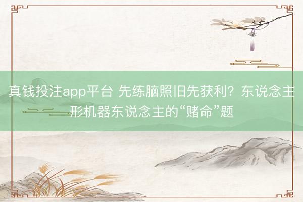 真钱投注app平台 先练脑照旧先获利？东说念主形机器东说念主的“赌命”题