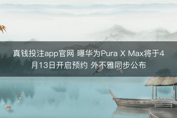 真钱投注app官网 曝华为Pura X Max将于4月13日开启预约 外不雅同步公布