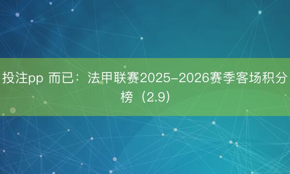 投注pp 而已：法甲联赛2025-2026赛季客场积分榜（2.9）