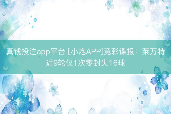 真钱投注app平台 [小炮APP]竞彩谍报：莱万特近9轮仅1次零封失16球