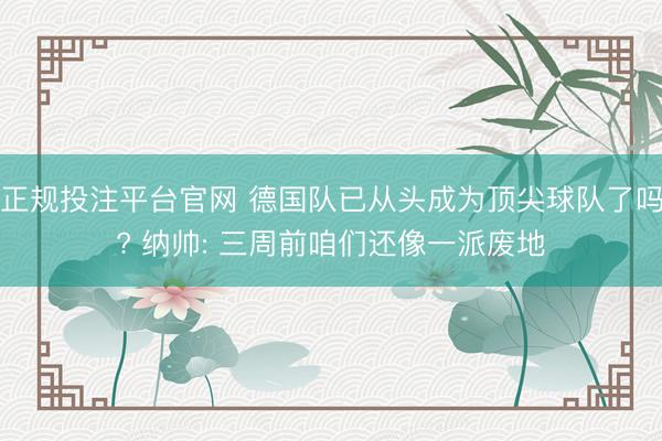 正规投注平台官网 德国队已从头成为顶尖球队了吗? 纳帅: 三
