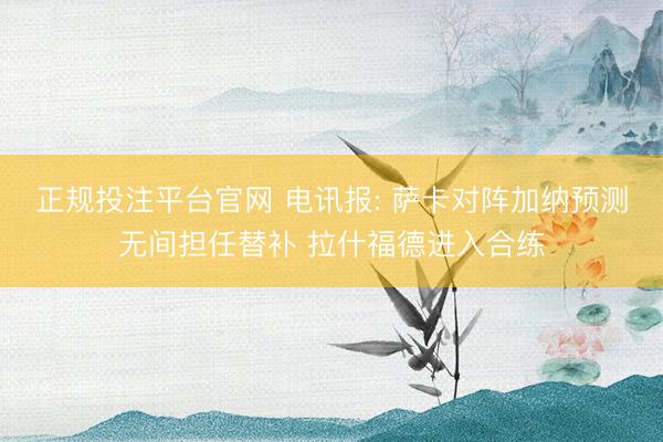 正规投注平台官网 电讯报: 萨卡对阵加纳预测无间