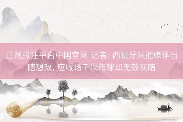 正规投注平台中国官网 记者: 西班牙队把媒体当瞎想敌, 应收